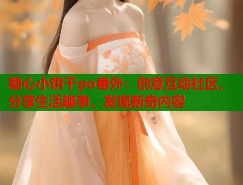 糖心小饼干po番外：创意互动社区，分享生活趣事，发现新奇内容