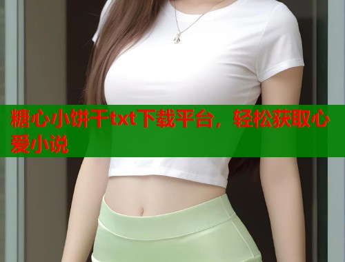 糖心小饼干txt下载平台，轻松获取心爱小说