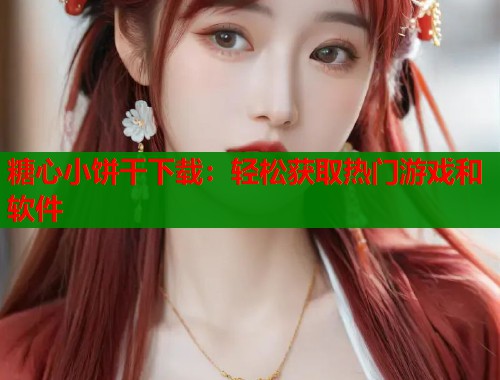 糖心小饼干下载：轻松获取热门游戏和软件