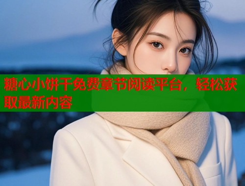 糖心小饼干免费章节阅读平台，轻松获取最新内容