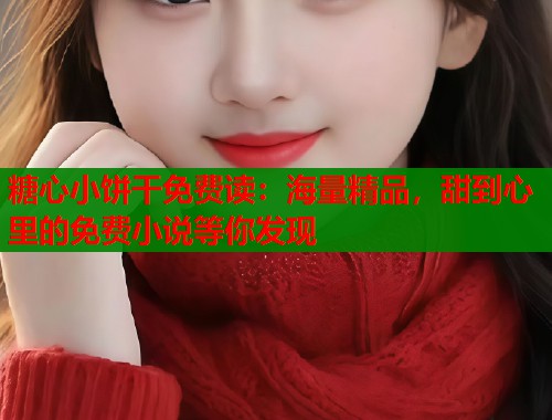 糖心小饼干免费读：海量精品，甜到心里的免费小说等你发现