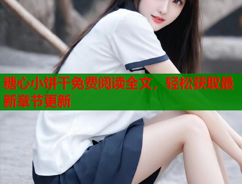 糖心小饼干免费阅读全文，轻松获取最新章节更新
