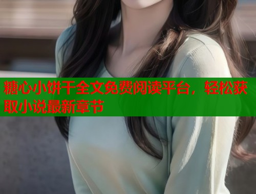 糖心小饼干全文免费阅读平台，轻松获取小说最新章节