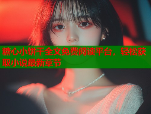 糖心小饼干全文免费阅读平台，轻松获取小说最新章节