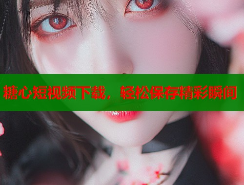 糖心短视频下载，轻松保存精彩瞬间