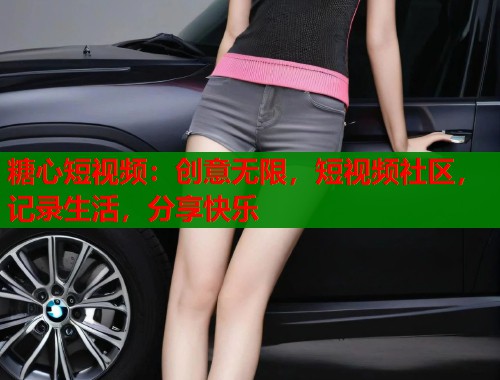 糖心短视频：创意无限，短视频社区，记录生活，分享快乐