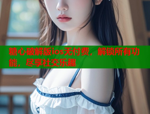 糖心破解版ios无付费，解锁所有功能，尽享社交乐趣