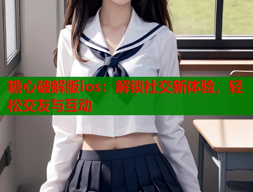 糖心破解版ios：解锁社交新体验，轻松交友与互动