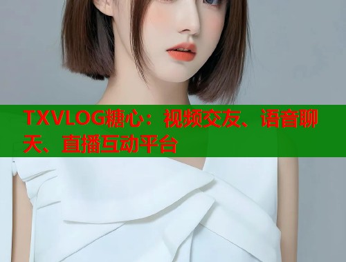 TXVLOG糖心：视频交友、语音聊天、直播互动平台