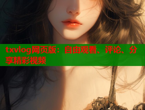txvlog网页版：自由观看、评论、分享精彩视频