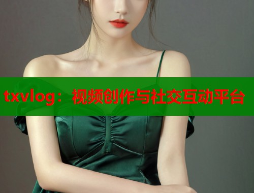 txvlog：视频创作与社交互动平台