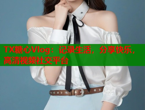 TX糖心Vlog:记录生活,分享快乐,高清视频社交平台 TX糖心Vlog:记录生活,分享快乐,高清视频社交平台