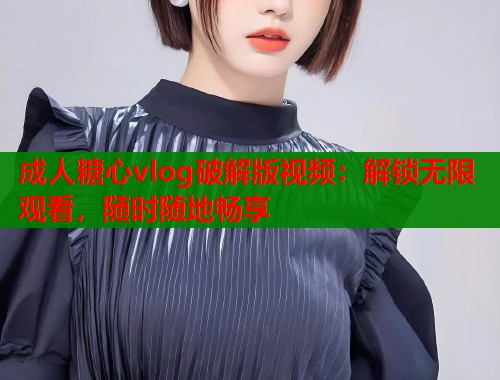成人糖心vlog破解版视频：解锁无限观看，随时随地畅享