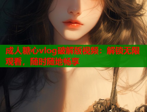 成人糖心vlog破解版视频：解锁无限观看，随时随地畅享