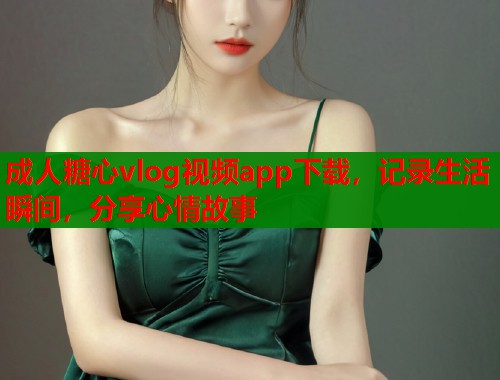 成人糖心vlog视频app下载，记录生活瞬间，分享心情故事