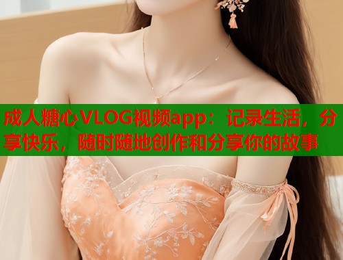 成人糖心VLOG视频app:记录生活,分享快乐,随时随地创作和分享你的故事 成人糖心VLOG视频app:记录生活,分享快乐,随时随地创作和分享你的故事