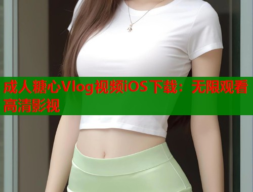 成人糖心Vlog视频iOS下载:无限观看高清影视 成人糖心Vlog视频iOS下载:无限观看高清影视