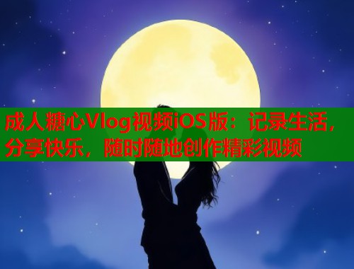 成人糖心Vlog视频iOS版：记录生活，分享快乐，随时随地创作精彩视频