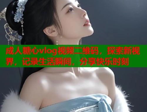 成人糖心vlog视频二维码,探索新视界,记录生活瞬间,分享快乐时刻 成人糖心vlog视频二维码,探索新视界,记录生活瞬间,分享快乐时刻