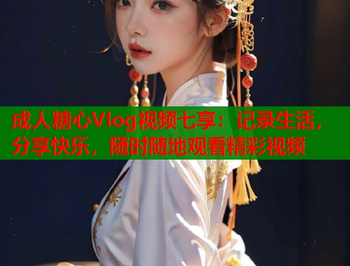 成人糖心Vlog视频七享：记录生活，分享快乐，随时随地观看精彩视频