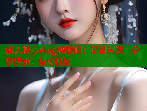 成人糖心vlog视频吧：记录生活，分享快乐，互动社区
