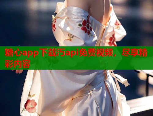 糖心app下载汅api免费视频，尽享精彩内容