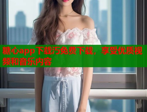 糖心app下载汅免费下载，享受优质视频和音乐内容