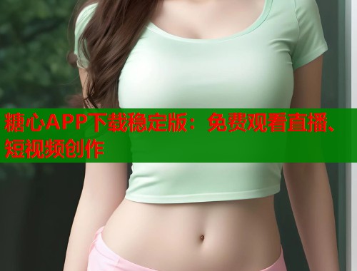 糖心APP下载稳定版：免费观看直播、短视频创作