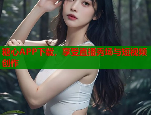糖心APP下载，享受直播秀场与短视频创作