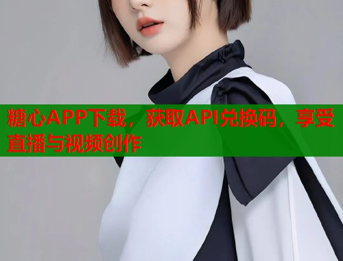 糖心APP下载，获取API兑换码，享受直播与视频创作