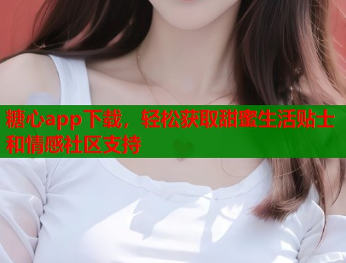 糖心app下载，轻松获取甜蜜生活贴士和情感社区支持