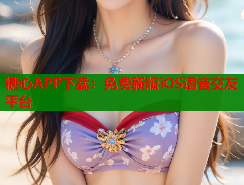 糖心APP下载：免费新版iOS语音交友平台
