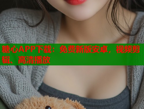糖心APP下载：免费新版安卓，视频剪辑、高清播放