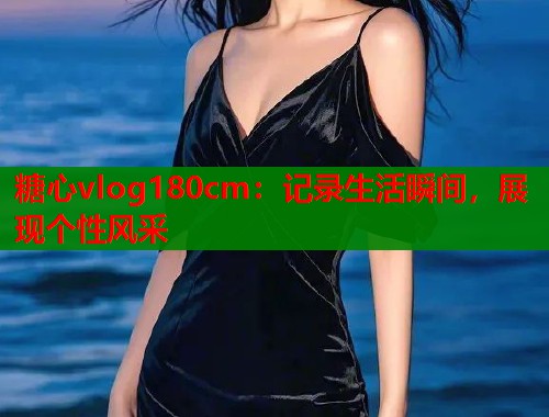 糖心vlog180cm：记录生活瞬间，展现个性风采
