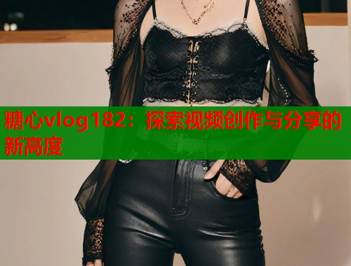 糖心vlog182：探索视频创作与分享的新高度