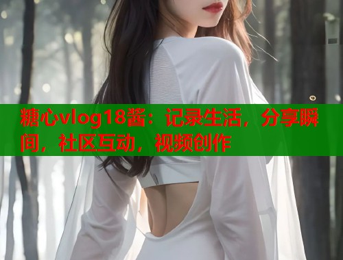 糖心vlog18酱：记录生活，分享瞬间，社区互动，视频创作