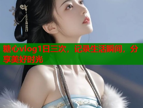 糖心vlog1日三次，记录生活瞬间，分享美好时光