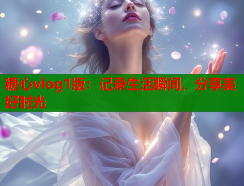 糖心vlog1版：记录生活瞬间，分享美好时光