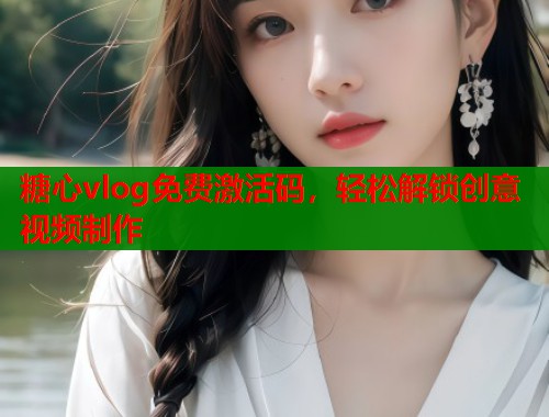 糖心vlog免费激活码，轻松解锁创意视频制作
