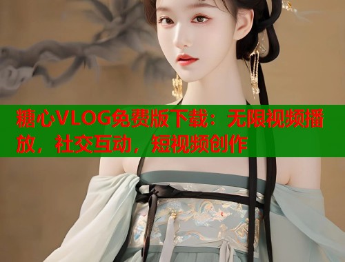 糖心VLOG免费版下载：无限视频播放，社交互动，短视频创作