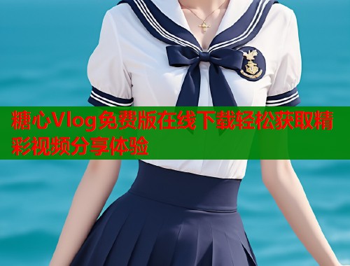 糖心Vlog免费版在线下载轻松获取精彩视频分享体验