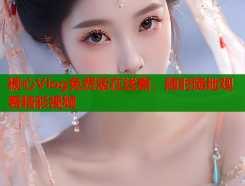 糖心Vlog免费版在线看,随时随地观看精彩视频 糖心Vlog免费版在线看,随时随地观看精彩视频
