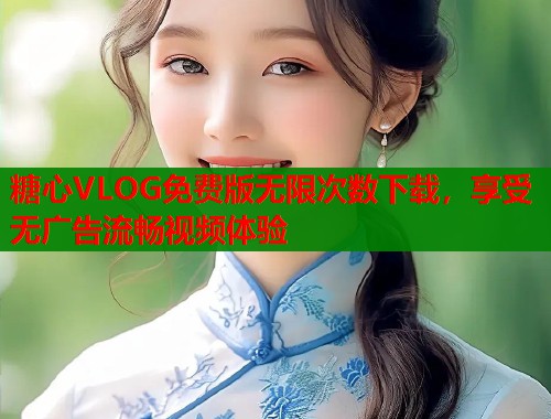 糖心VLOG免费版无限次数下载，享受无广告流畅视频体验
