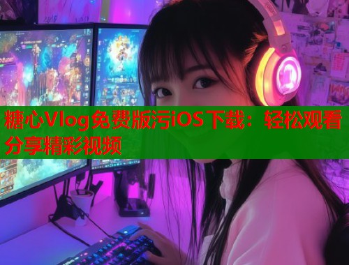 糖心Vlog免费版污iOS下载：轻松观看分享精彩视频