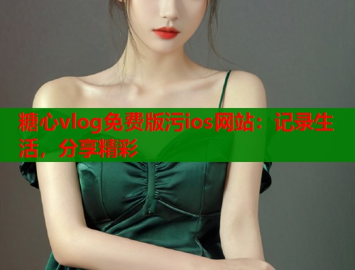 糖心vlog免费版污ios网站：记录生活，分享精彩