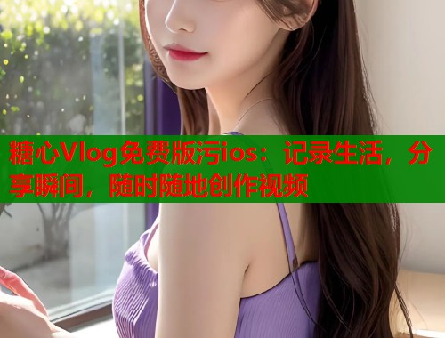 糖心Vlog免费版污ios：记录生活，分享瞬间，随时随地创作视频