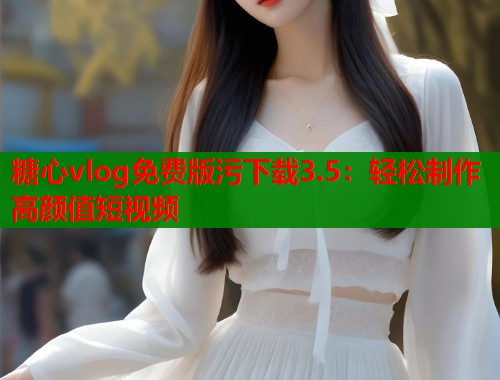 糖心vlog免费版污下载3.5：轻松制作高颜值短视频