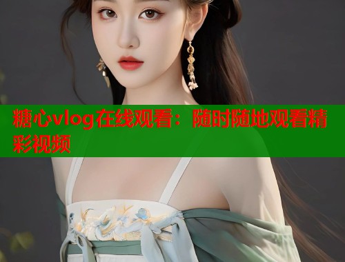 糖心vlog在线观看：随时随地观看精彩视频