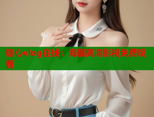 糖心vlog在线：海量高清影视免费观看