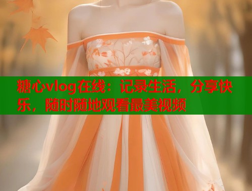 糖心vlog在线:记录生活,分享快乐,随时随地观看最美视频 糖心vlog在线:记录生活,分享快乐,随时随地观看最美视频